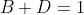 B + D = 1